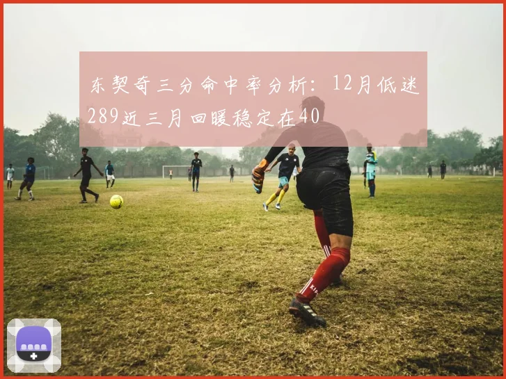 东契奇三分命中率分析：12月低迷289近三月回暖稳定在40