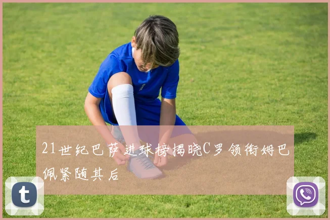 21世纪巴萨进球榜揭晓C罗领衔姆巴佩紧随其后
