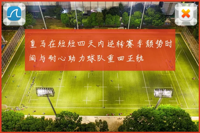 皇马在短短四天内逆转赛季颓势时间与耐心助力球队重回正轨