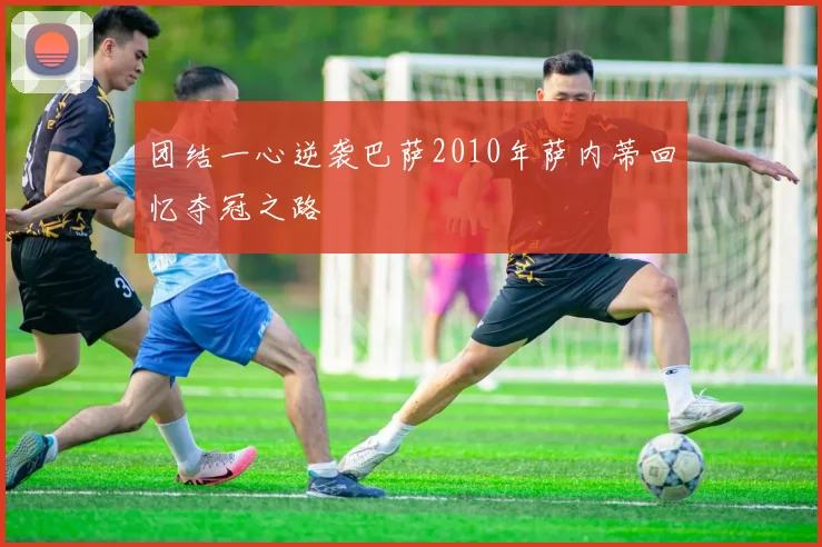 团结一心逆袭巴萨2010年萨内蒂回忆夺冠之路