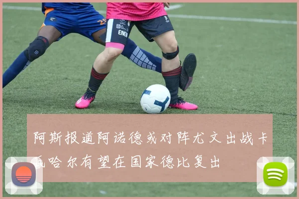 阿斯报道阿诺德或对阵尤文出战卡瓦哈尔有望在国家德比复出