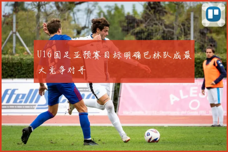 U16国足亚预赛目标明确巴林队成最大竞争对手