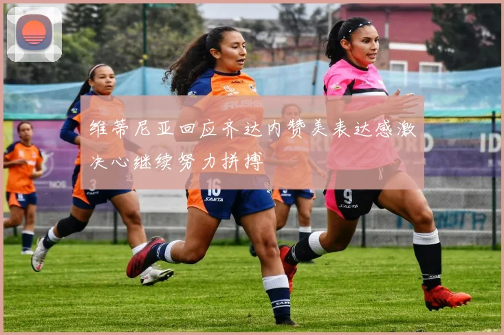 维蒂尼亚回应齐达内赞美表达感激决心继续努力拼搏