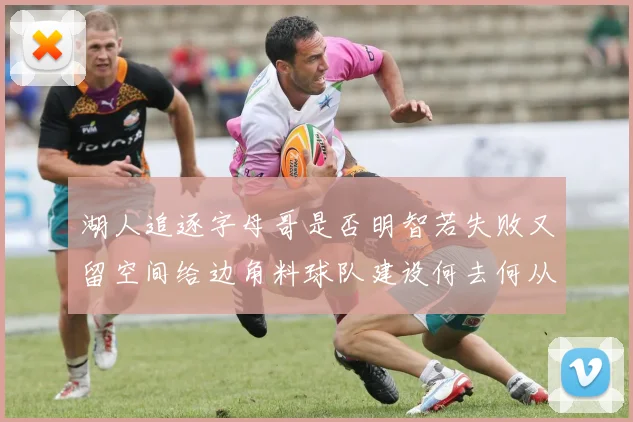 湖人追逐字母哥是否明智若失败又留空间给边角料球队建设何去何从