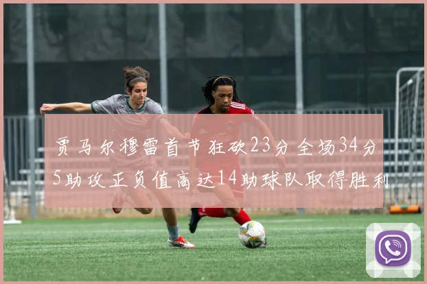 贾马尔穆雷首节狂砍23分全场34分5助攻正负值高达14助球队取得胜利