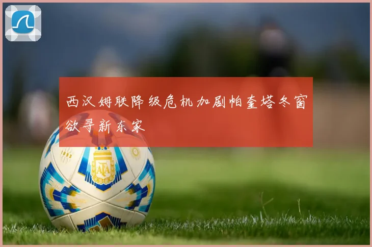 西汉姆联降级危机加剧帕奎塔冬窗欲寻新东家