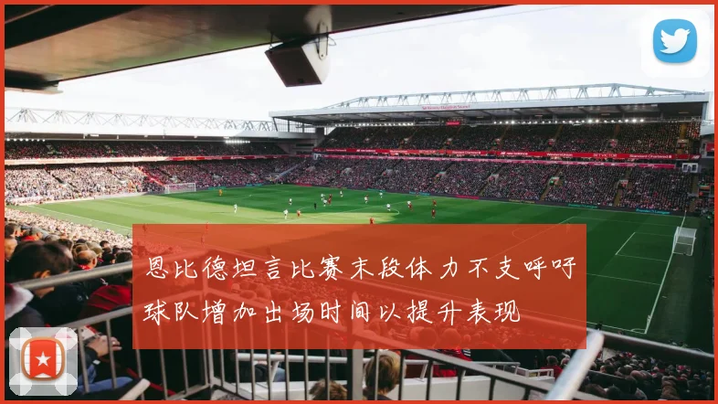 恩比德坦言比赛末段体力不支呼吁球队增加出场时间以提升表现