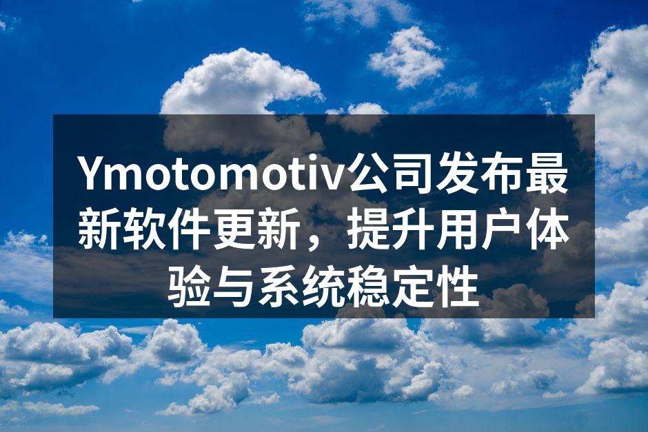 Ymotomotiv公司发布最新软件更新,提升用户体验与系统稳定性