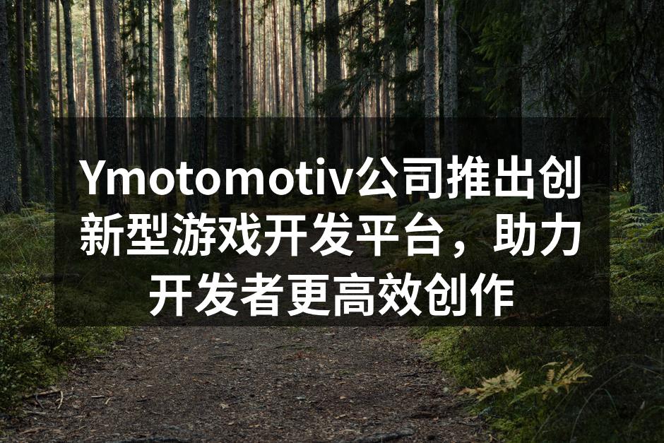 Ymotomotiv公司推出创新型游戏开发平台,助力开发者更高效创作