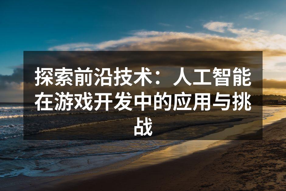 探索前沿技术:人工智能在游戏开发中的应用与挑战
