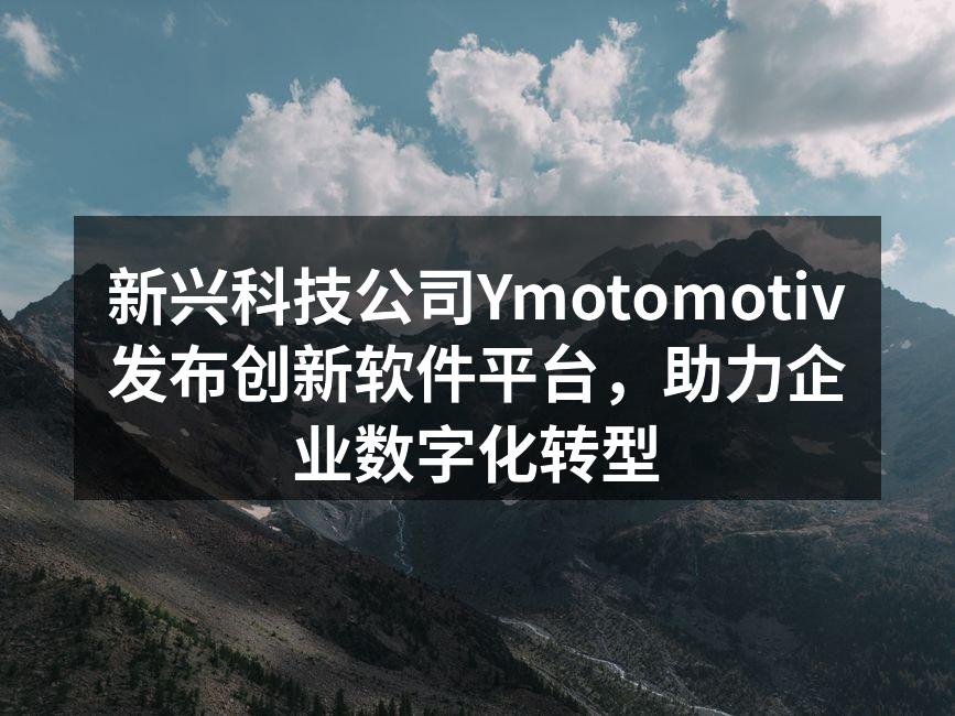 新兴科技公司Ymotomotiv发布创新软件平台,助力企业数字化转型