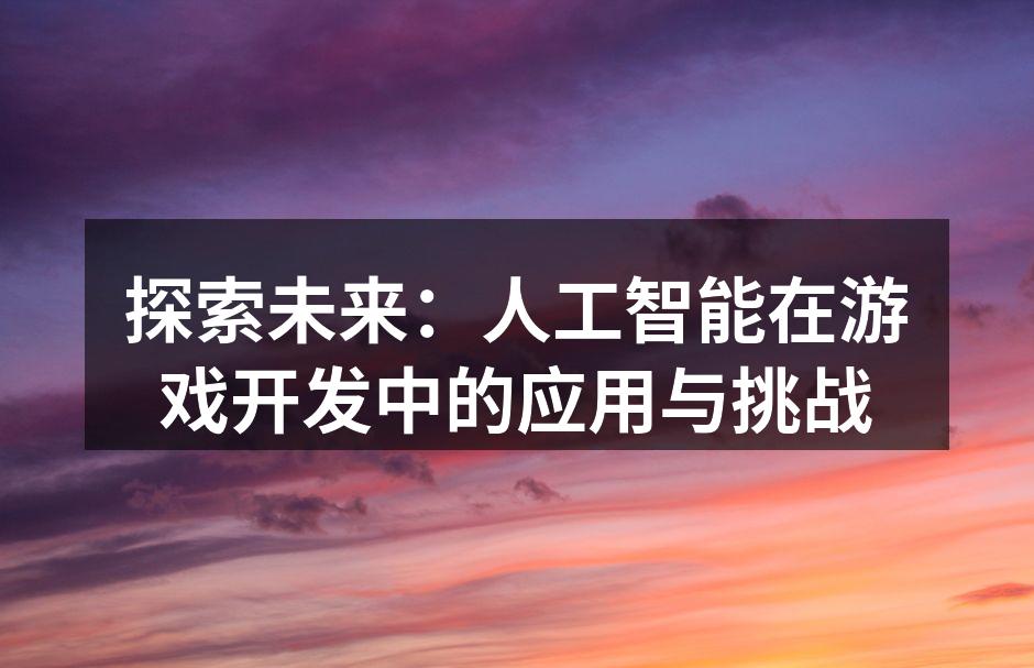 探索未来:人工智能在游戏开发中的应用与挑战