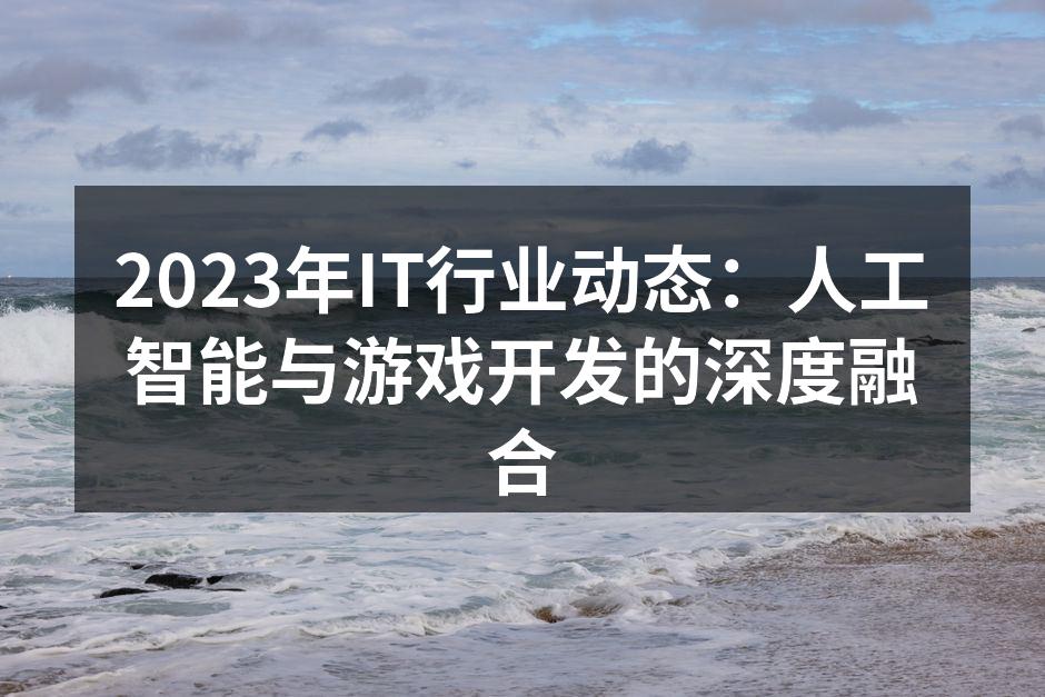 2023年IT行业动态:人工智能与游戏开发的深度融合