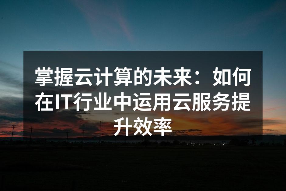 掌握云计算的未来:如何在IT行业中运用云服务提升效率